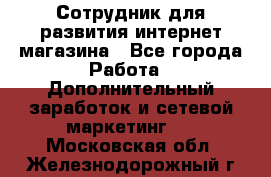 Сотрудник для развития интернет-магазина - Все города Работа » Дополнительный заработок и сетевой маркетинг   . Московская обл.,Железнодорожный г.
